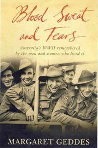 Blood Sweat and Tears : Australia's WWII Remembered by the Men and Women Who Lived It