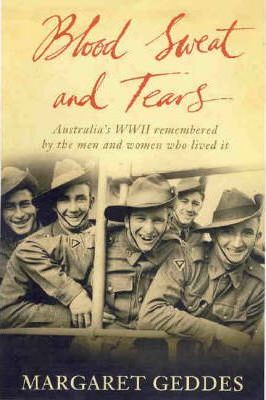 Blood Sweat and Tears : Australia's WWII Remembered by the Men and Women Who Lived It