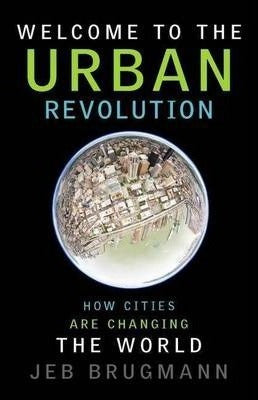 Welcome to the Urban Revolution. How Cities Are Changing the World