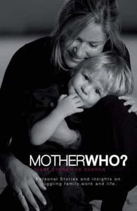 Mother Who? : Personal Stories and Insights on Juggling Family, Work and Life