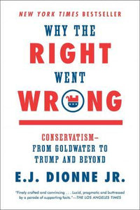 Why the Right Went Wrong : Conservatism--From Goldwater to Trump and Beyond